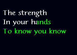 The strength
In your hands

To know you know
