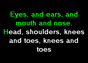 Eyes, and ears, and
mouth and nose.
Head, shoulders, knees
and toes, knees and
toes