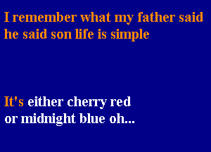 I remember What my father said
he said son life is simple

It's either cherry red
01' midnight blue 0h...