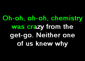 Oh-oh, oh-oh, chemistry
was crazy from the

get-go. Neither one
of us knew why