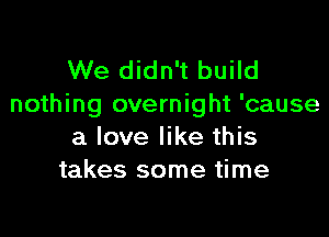 We didn't build
nothing overnight 'cause

a love like this
takes some time