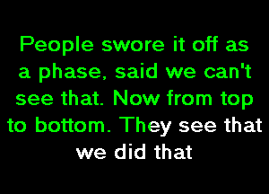 People swore it off as
a phase, said we can't
see that. Now from top
to bottom. They see that
we did that