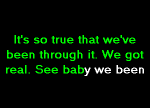 It's so true that we've

been through it. We got
real. See baby we been