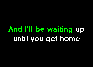 And I'll be waiting up

until you get home