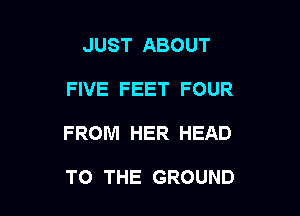 JUST ABOUT

FIVE FEET FOUR

FROM HER HEAD

TO THE GROUND