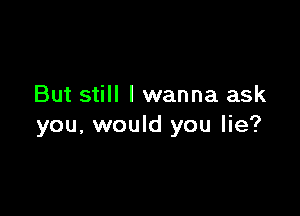 But still lwanna ask

you, would you lie?