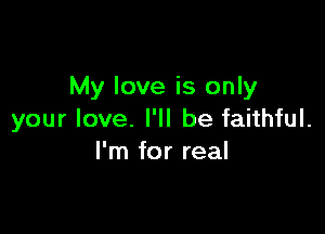 My love is only

your love. I'll be faithful.
I'm for real