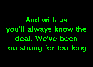 And with us
you'll always know the

deal. We've been
too strong for too long