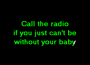 Call the radio

if you just can't be
without your baby