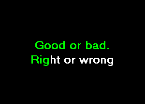 Good or bad.

Right or wrong