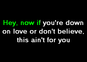 Hey, now if you're down

on love or don't believe,
this ain't for you