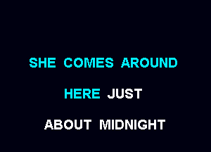 SHE COMES AROUND

HERE JUST

ABOUT MIDNIGHT