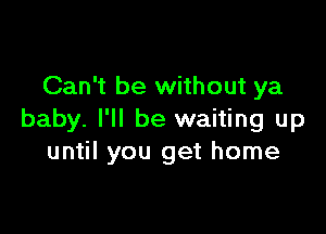Can't be without ya

baby. I'll be waiting up
until you get home
