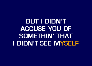 BUT I DIDN'T
ACCUSE YOU 0F
SOMETHIM THAT

I DIDN'T SEE MYSELF