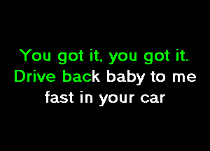 You got it, you got it.

Drive back baby to me
fast in your car