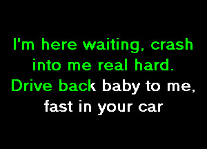 I'm here waiting, crash
into me real hard.
Drive back baby to me,
fast in your car