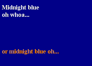 Midnight blue
oh whoa...

or midnight blue oh...