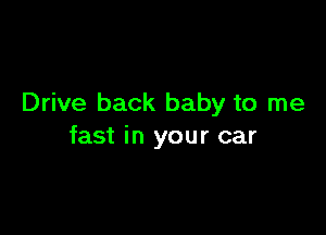 Drive back baby to me

fast in your car