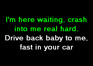 I'm here waiting, crash
into me real hard.
Drive back baby to me,
fast in your car