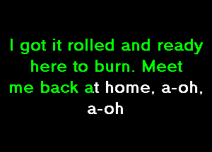 I got it rolled and ready
here to burn. Meet

me back at home, a-oh,
a-oh