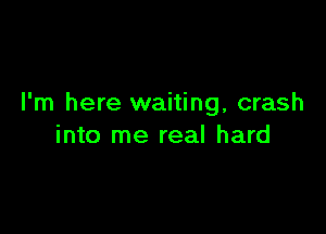 I'm here waiting, crash

into me real hard