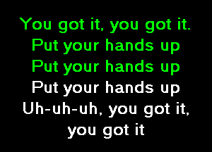 You got it, you got it.
Put your hands up
Put your hands up

Put your hands up
Uh-uh-uh. you got it,
you got it