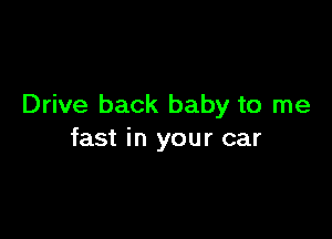 Drive back baby to me

fast in your car