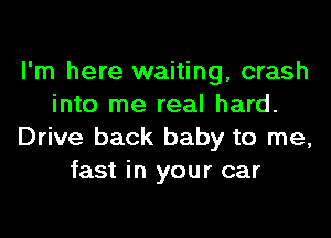 I'm here waiting, crash
into me real hard.
Drive back baby to me,
fast in your car