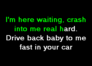 I'm here waiting, crash
into me real hard.
Drive back baby to me
fast in your car