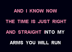 AND I KNOW NOW

THE TIME IS JUST RIGHT

AND STRAIGHT INTO MY

ARMS YOU WILL RUN