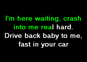 I'm here waiting, crash
into me real hard.
Drive back baby to me,
fast in your car