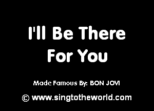 ll'llll Be There

Fm mu

Made Famous 87. BON JO'VI

(z) www.singtotheworld.com