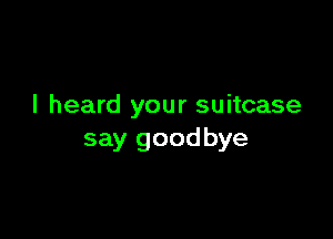 I heard your suitcase

say goodbye