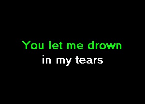You let me drown

in my tears