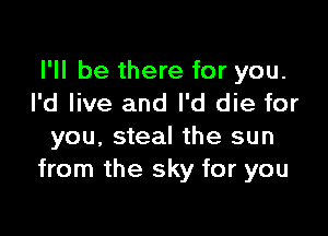 I'll be there for you.
I'd live and I'd die for

you, steal the sun
from the sky for you