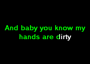And baby you know my

hands are dirty