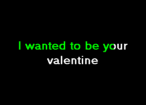 I wanted to be your

valentine