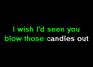 I wish I'd seen you

blow those candles out