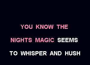 YOU KNOW THE

NIGHTS MAGIC SEEMS

TO WHISPER AND HUSH