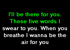 I'll be there for you.
These five words I
swear to you. When you
breathe I wanna be the
air for you