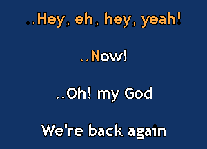 ..Hey, eh, hey, yeah!
..Now!

..Oh! my God

We're back again