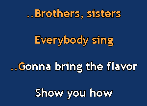 ..Brothers, sisters
Everybody sing

..Gonna bring the flavor

Show you how