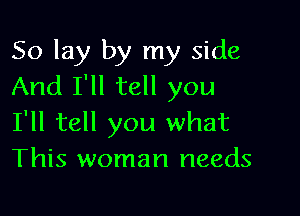 So lay by my side
And I'll tell you

I'll tell you what
This woman needs