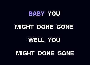 BABY YOU
MIGHT DONE GONE

WELL YOU

MIGHT DONE GONE