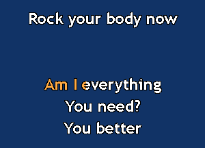 ROCK yr
Am lsexual?
(Ye..ah!)

Am leverything
You need?
You better