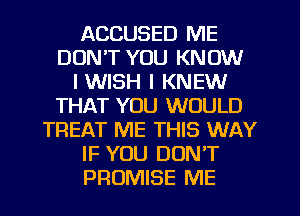 ACCUSED ME
DON'T YOU KNOW
I WISH I KNEW
THAT YOU WOULD
TREAT ME THIS WAY
IF YOU DON'T
PROMISE ME