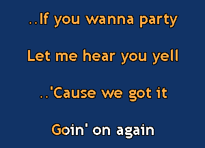 ..If you wanna party

Let me hear you yell

..'Cause we got it

Goin' on again