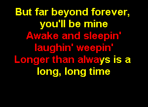 But far beyond forever,
you'll be mine
Awake and sleepin'
laughin' weepin'
Longer than always is a
long, long time