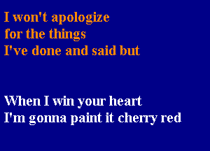 I won't apologize
for the things
I've done and said but

When I win your heart
I'm gonna paint it cherry red