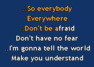 ..So everybody
Everywhere
..Don't be afraid

Don't have no fear
..I'm gonna tell the world
Make you understand